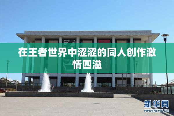 在王者世界中涩涩的同人创作激情四溢