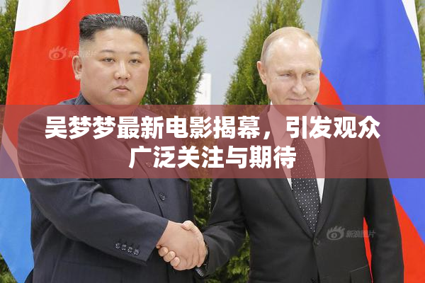 吴梦梦最新电影揭幕，引发观众广泛关注与期待