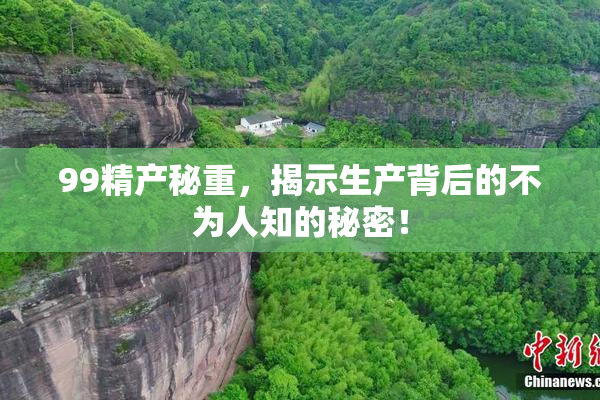 99精产秘重，揭示生产背后的不为人知的秘密！