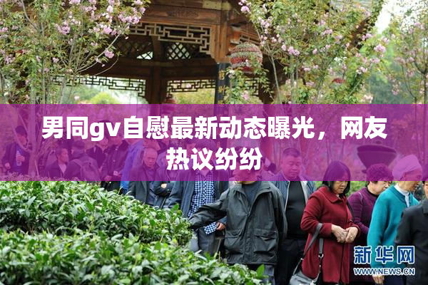 男同gv自慰最新动态曝光，网友热议纷纷