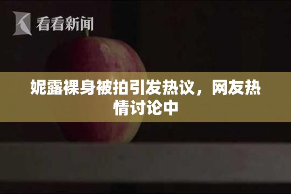 妮露裸身被拍引发热议，网友热情讨论中