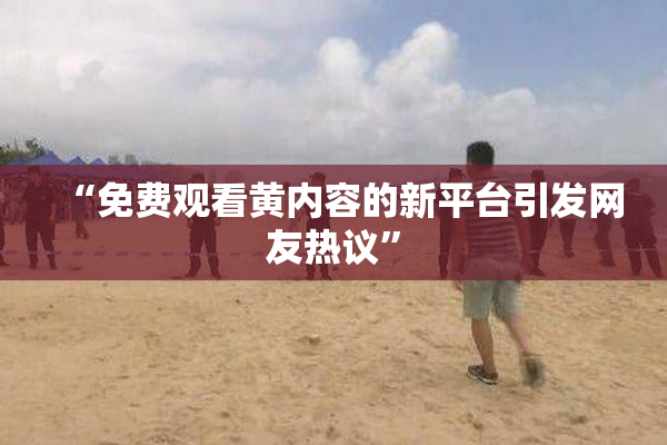 “免费观看黄内容的新平台引发网友热议”