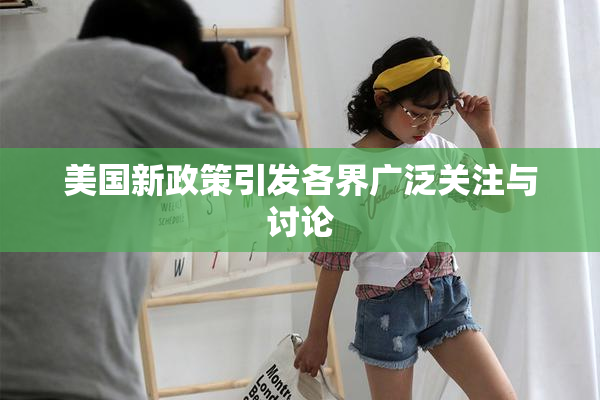 美国新政策引发各界广泛关注与讨论