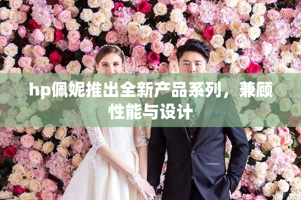 hp佩妮推出全新产品系列，兼顾性能与设计