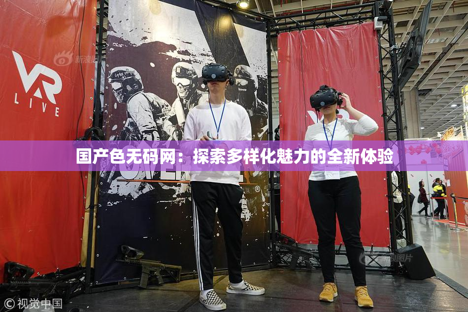 国产色无码网：探索多样化魅力的全新体验