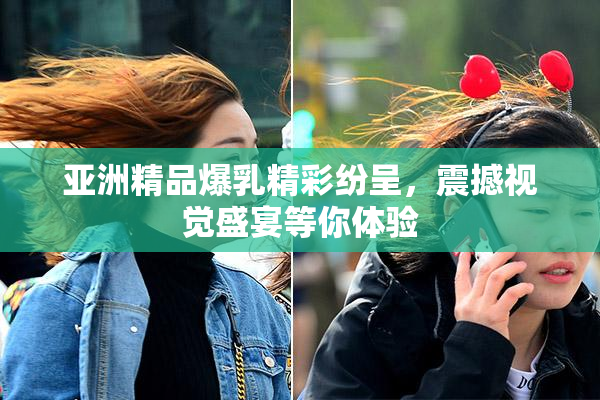 亚洲精品爆乳精彩纷呈，震撼视觉盛宴等你体验