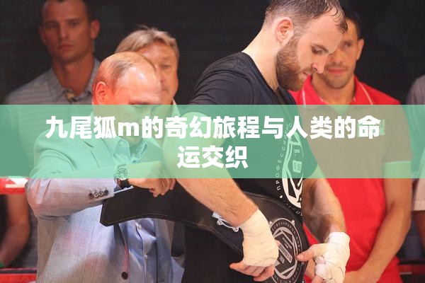 九尾狐m的奇幻旅程与人类的命运交织