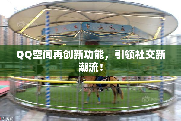 QQ空间再创新功能，引领社交新潮流！