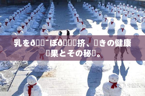 乳を🔯ぼ🌃挤、驚きの健康効果とその秘訣。