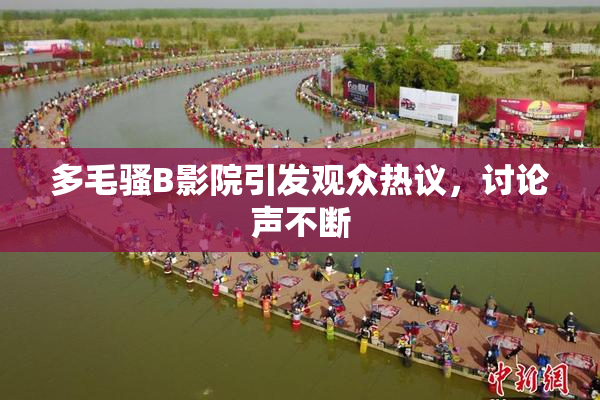 多毛骚B影院引发观众热议，讨论声不断