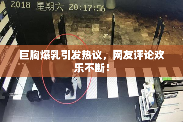 巨胸爆乳引发热议，网友评论欢乐不断！