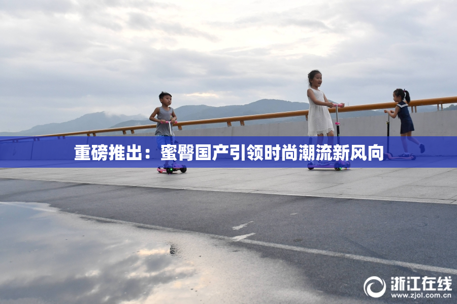 重磅推出：蜜臀国产引领时尚潮流新风向