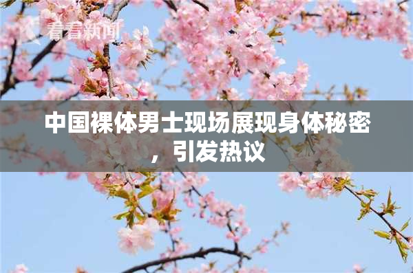 中国裸体男士现场展现身体秘密，引发热议