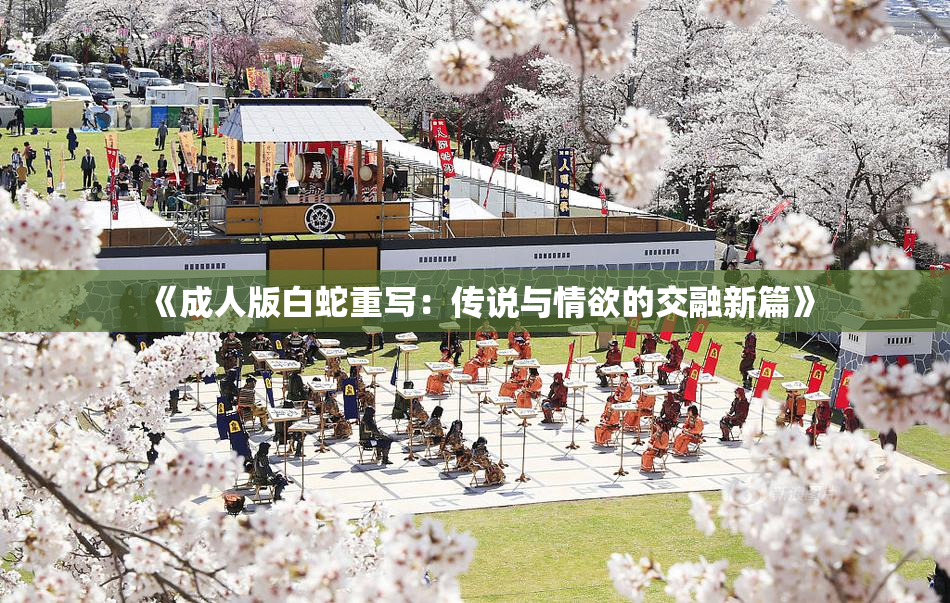 《成人版白蛇重写：传说与情欲的交融新篇》