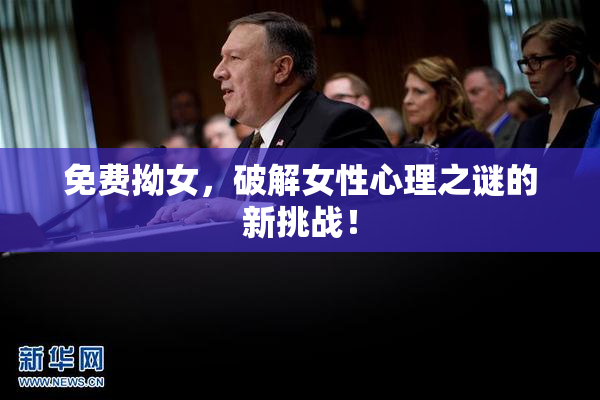 免费拗女，破解女性心理之谜的新挑战！
