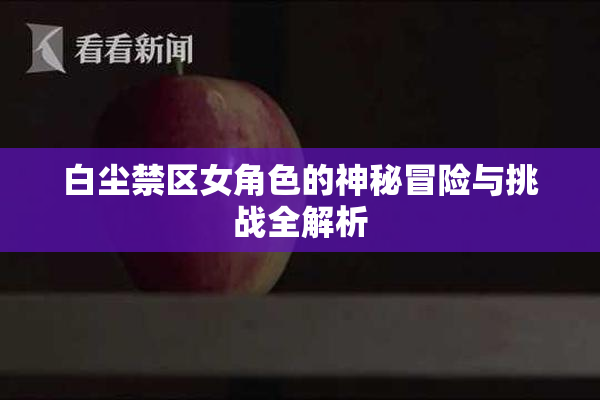 白尘禁区女角色的神秘冒险与挑战全解析
