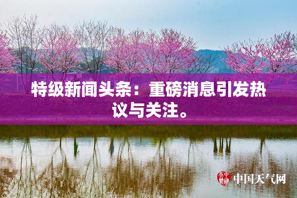特级新闻头条：重磅消息引发热议与关注。