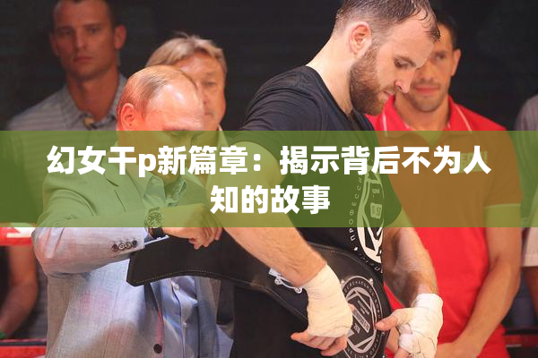幻女干p新篇章：揭示背后不为人知的故事