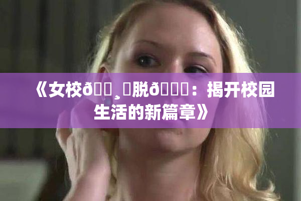 《女校🌸‌脱👙：揭开校园生活的新篇章》