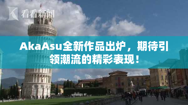 AkaAsu全新作品出炉，期待引领潮流的精彩表现！