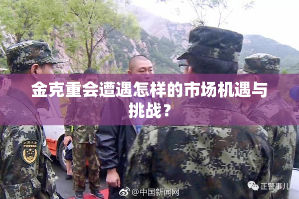 金克重会遭遇怎样的市场机遇与挑战？