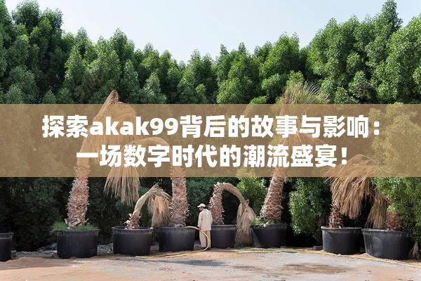 探索akak99背后的故事与影响：一场数字时代的潮流盛宴！
