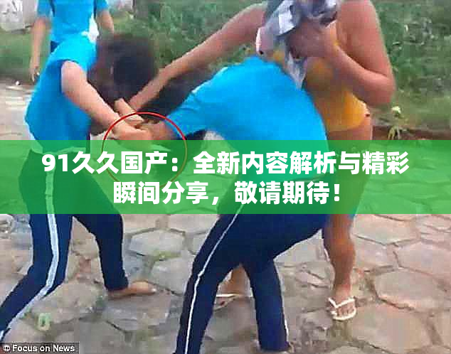 91久久国产：全新内容解析与精彩瞬间分享，敬请期待！