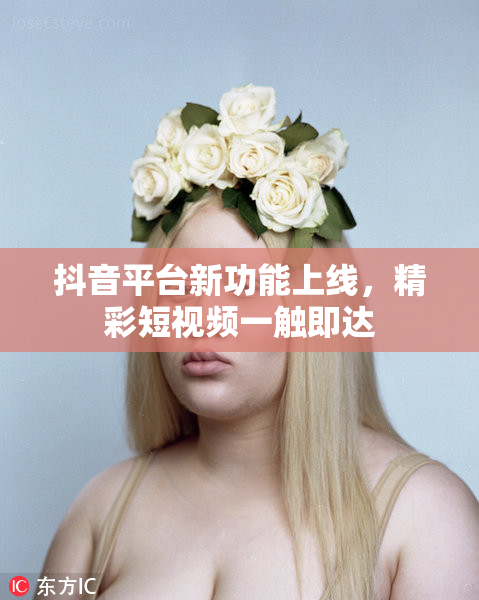抖音平台新功能上线，精彩短视频一触即达
