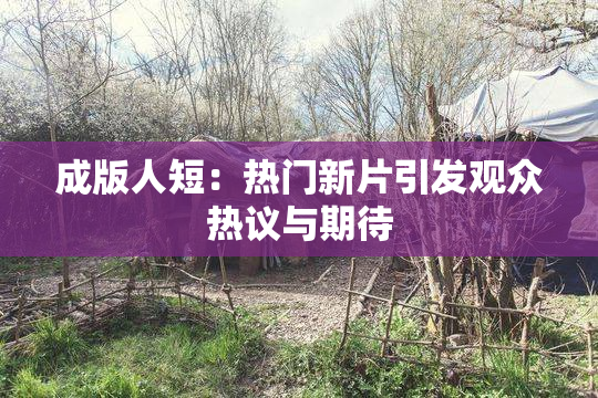 成版人短：热门新片引发观众热议与期待