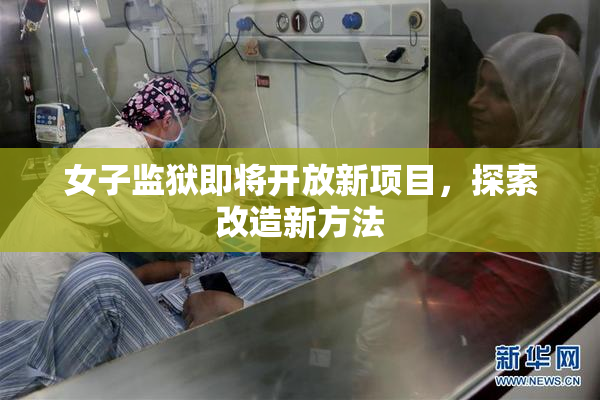 女子监狱即将开放新项目，探索改造新方法