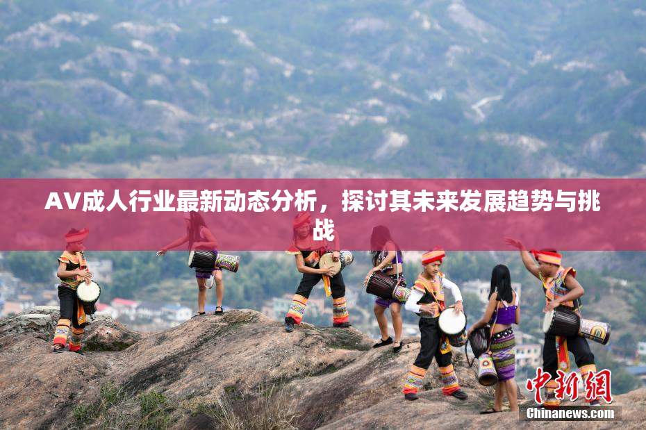 AV成人行业最新动态分析，探讨其未来发展趋势与挑战