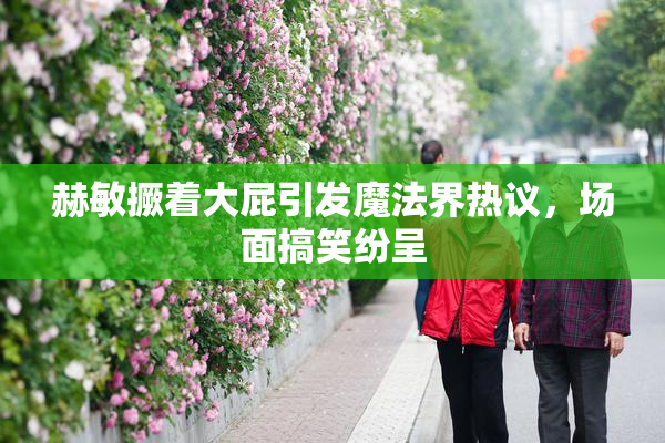 赫敏撅着大屁引发魔法界热议，场面搞笑纷呈