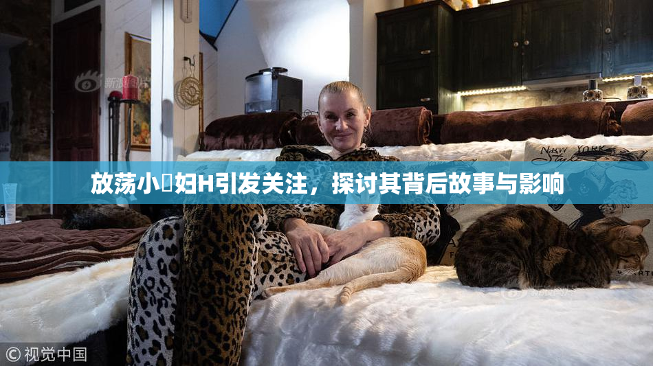 放荡小婬妇H引发关注，探讨其背后故事与影响