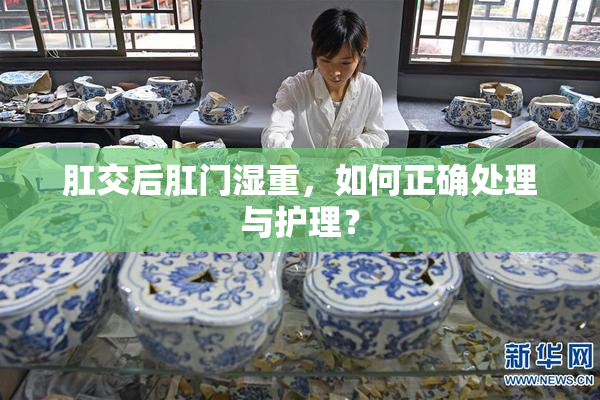 肛交后肛门湿重，如何正确处理与护理？