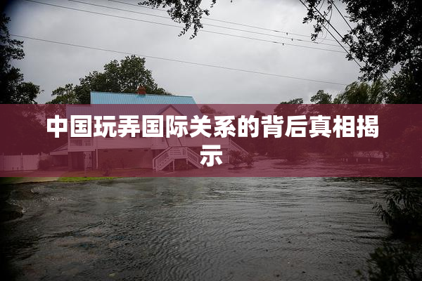 中国玩弄国际关系的背后真相揭示