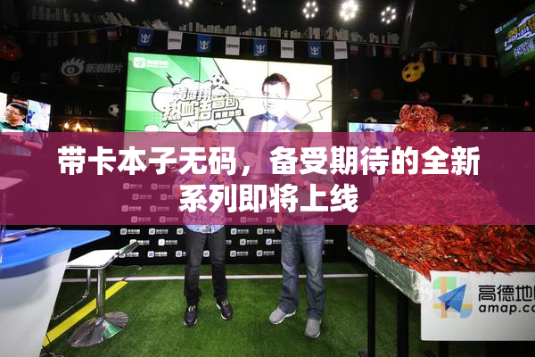 带卡本子无码，备受期待的全新系列即将上线