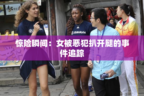 惊险瞬间：女被恶犯扒开腿的事件追踪