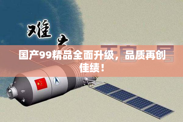 国产99精品全面升级，品质再创佳绩！