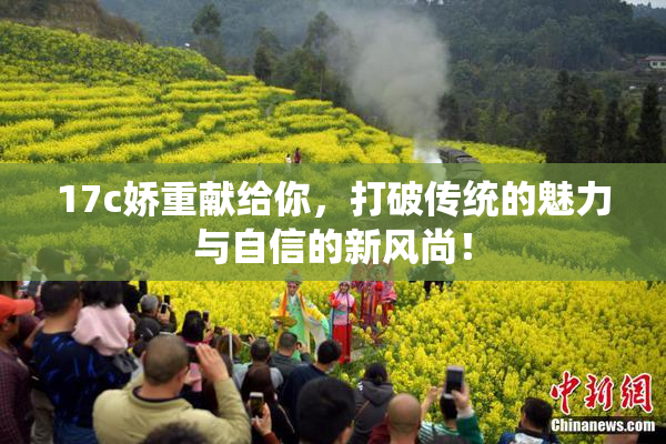 17c娇重献给你，打破传统的魅力与自信的新风尚！