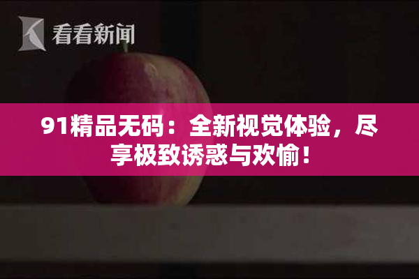 91精品无码：全新视觉体验，尽享极致诱惑与欢愉！