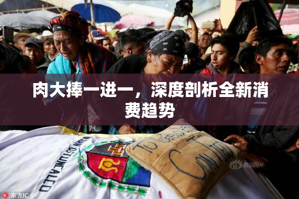 肉大捧一进一，深度剖析全新消费趋势