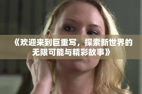 《欢迎来到巨重写，探索新世界的无限可能与精彩故事》
