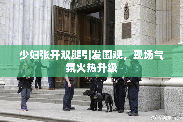 少妇张开双腿引发围观，现场气氛火热升级