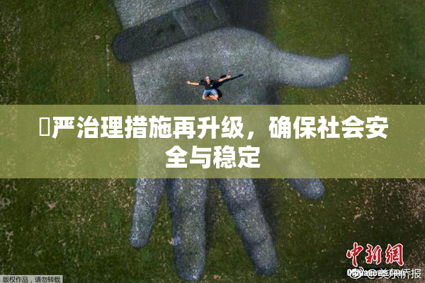 囯严治理措施再升级，确保社会安全与稳定