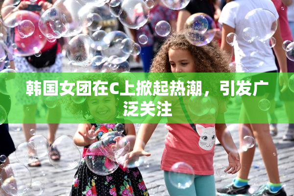 韩国女团在C上掀起热潮，引发广泛关注