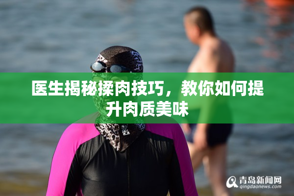 医生揭秘揉肉技巧，教你如何提升肉质美味
