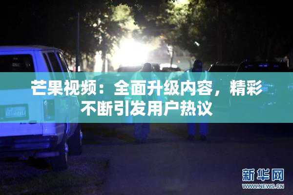 芒果视频：全面升级内容，精彩不断引发用户热议