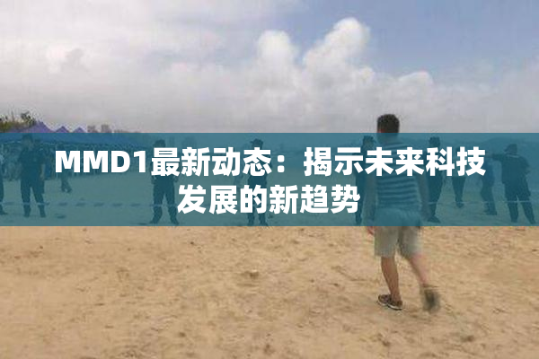 MMD1最新动态：揭示未来科技发展的新趋势