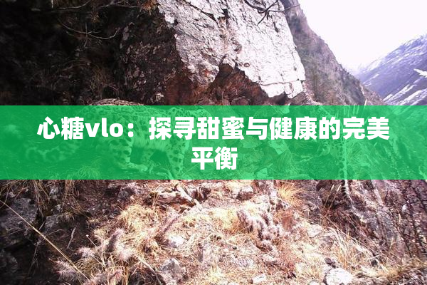 心糖vlo：探寻甜蜜与健康的完美平衡