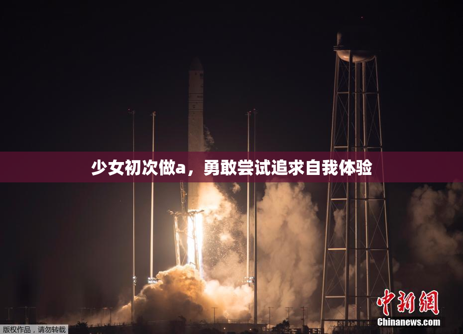 少女初次做a，勇敢尝试追求自我体验